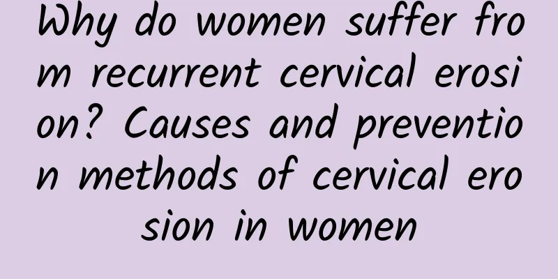 Why do women suffer from recurrent cervical erosion? Causes and prevention methods of cervical erosion in women