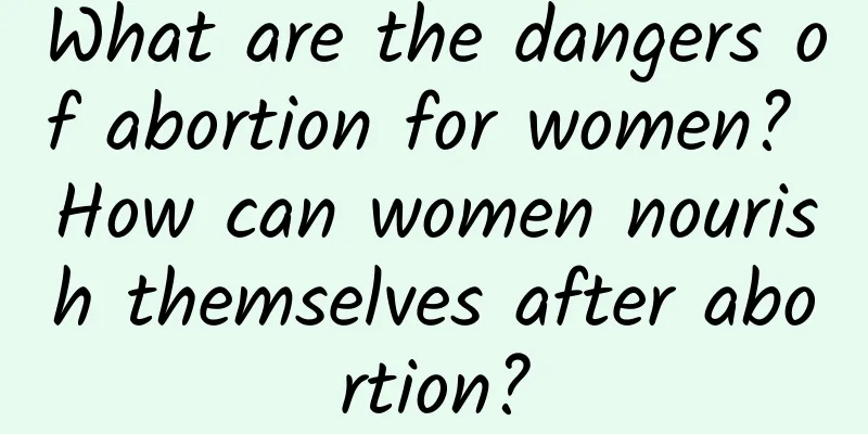 What are the dangers of abortion for women? How can women nourish themselves after abortion?