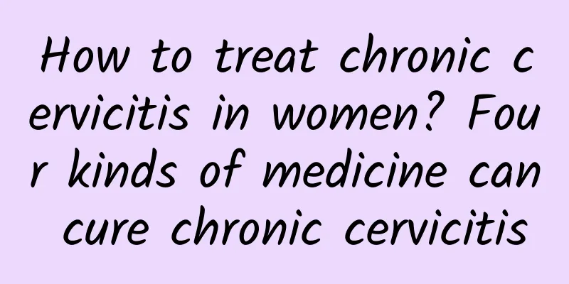 How to treat chronic cervicitis in women? Four kinds of medicine can cure chronic cervicitis