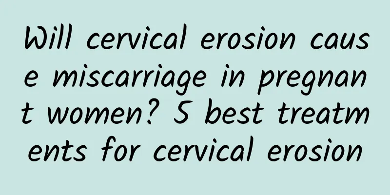 Will cervical erosion cause miscarriage in pregnant women? 5 best treatments for cervical erosion