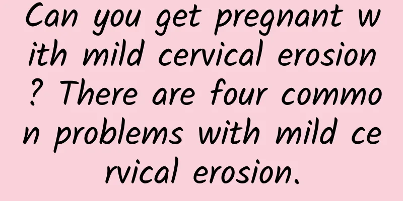 Can you get pregnant with mild cervical erosion? There are four common problems with mild cervical erosion.