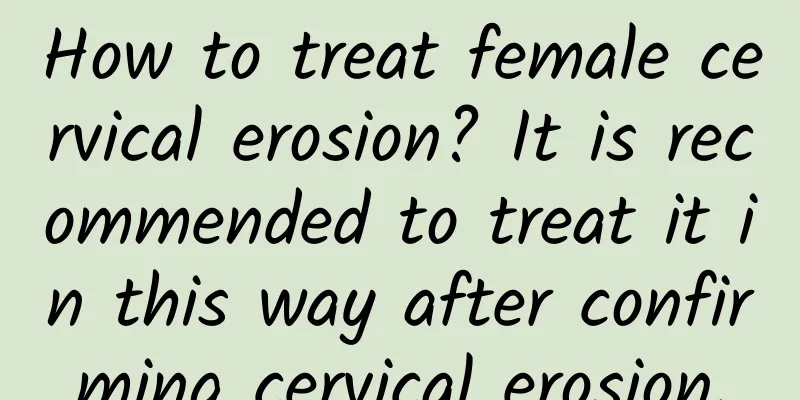 How to treat female cervical erosion? It is recommended to treat it in this way after confirming cervical erosion.