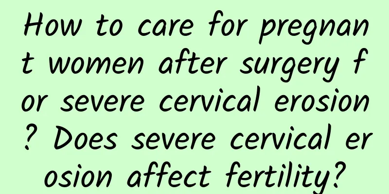 How to care for pregnant women after surgery for severe cervical erosion? Does severe cervical erosion affect fertility?