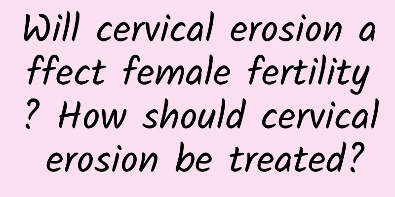 Will cervical erosion affect female fertility? How should cervical erosion be treated?
