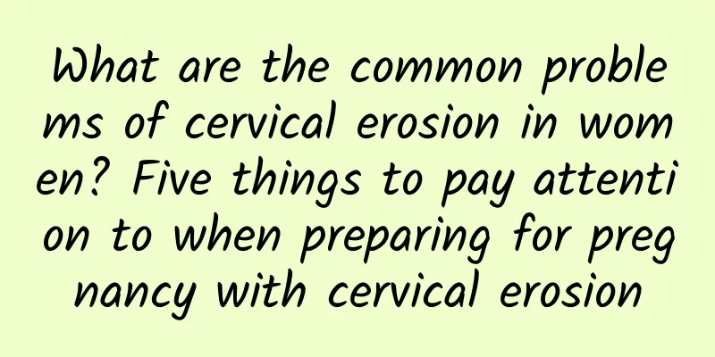 What are the common problems of cervical erosion in women? Five things to pay attention to when preparing for pregnancy with cervical erosion