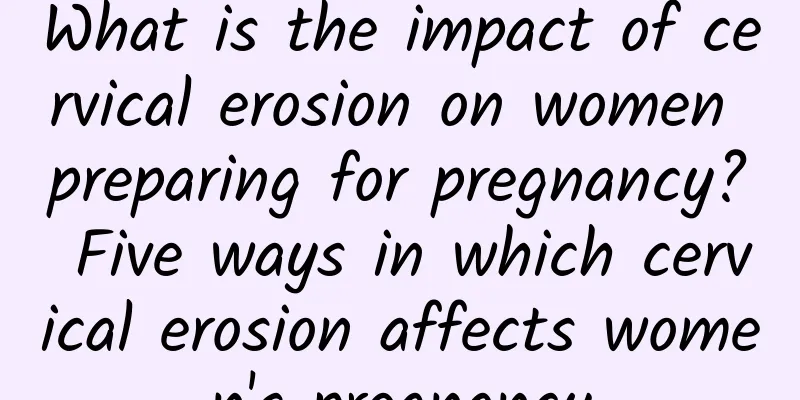 What is the impact of cervical erosion on women preparing for pregnancy? Five ways in which cervical erosion affects women's pregnancy
