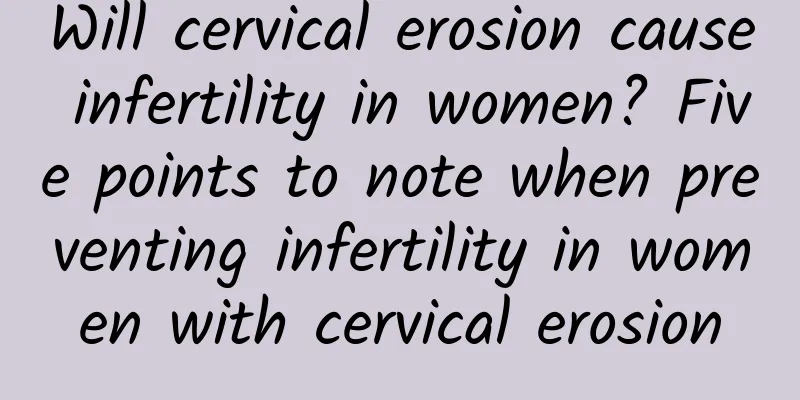 Will cervical erosion cause infertility in women? Five points to note when preventing infertility in women with cervical erosion