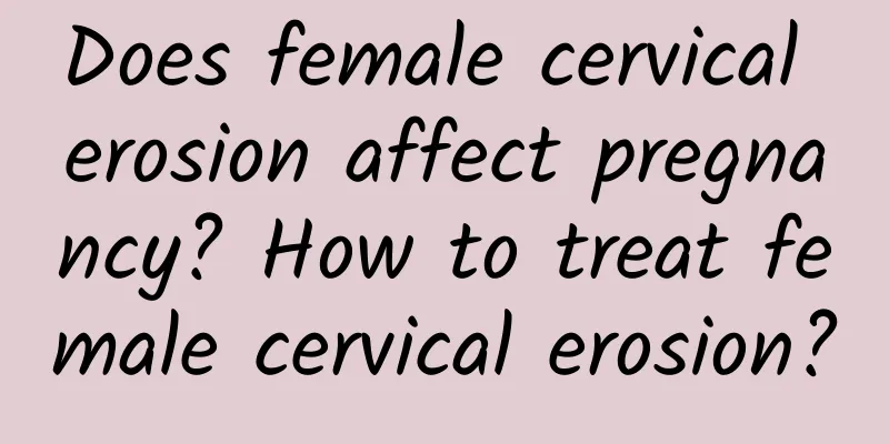 Does female cervical erosion affect pregnancy? How to treat female cervical erosion?