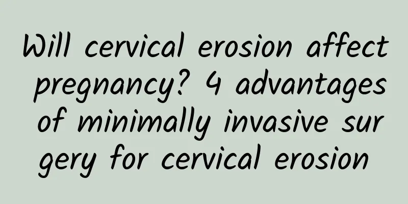 Will cervical erosion affect pregnancy? 4 advantages of minimally invasive surgery for cervical erosion
