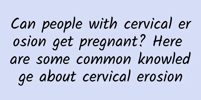 Can people with cervical erosion get pregnant? Here are some common knowledge about cervical erosion
