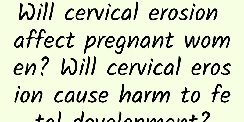Will cervical erosion affect pregnant women? Will cervical erosion cause harm to fetal development?