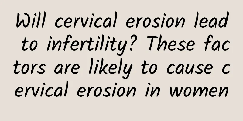 Will cervical erosion lead to infertility? These factors are likely to cause cervical erosion in women