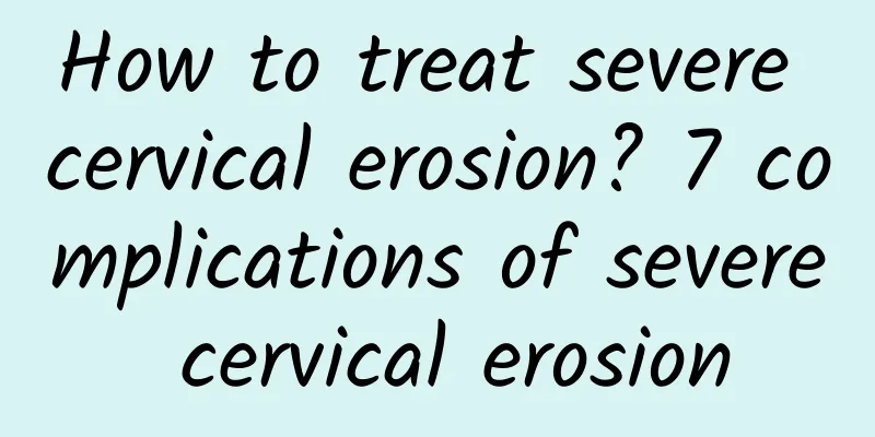 How to treat severe cervical erosion? 7 complications of severe cervical erosion