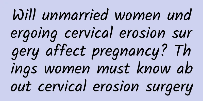 Will unmarried women undergoing cervical erosion surgery affect pregnancy? Things women must know about cervical erosion surgery
