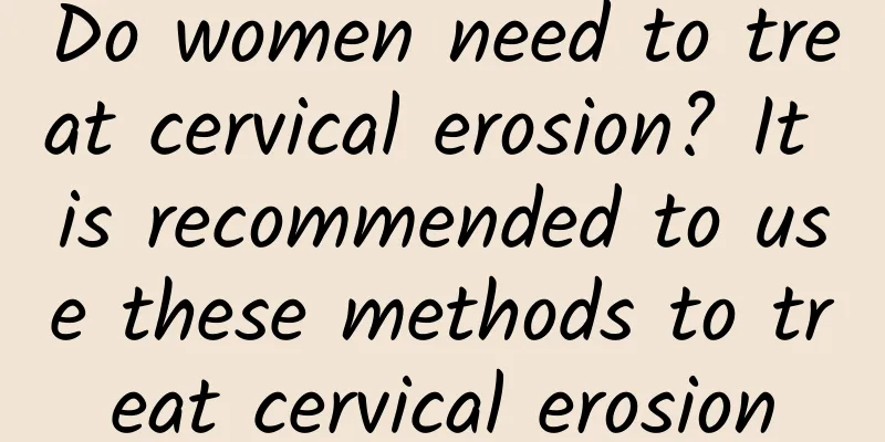 Do women need to treat cervical erosion? It is recommended to use these methods to treat cervical erosion