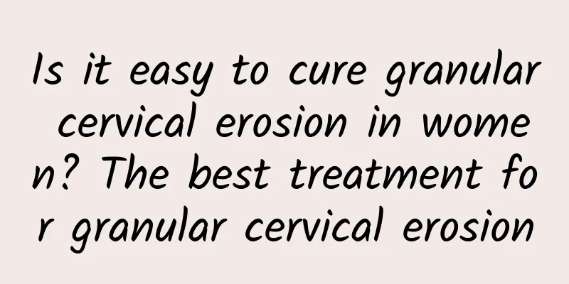 Is it easy to cure granular cervical erosion in women? The best treatment for granular cervical erosion