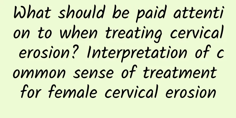 What should be paid attention to when treating cervical erosion? Interpretation of common sense of treatment for female cervical erosion