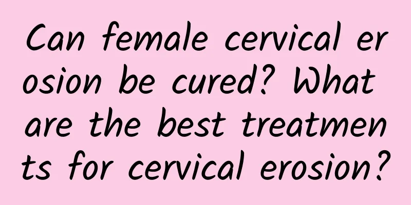 Can female cervical erosion be cured? What are the best treatments for cervical erosion?