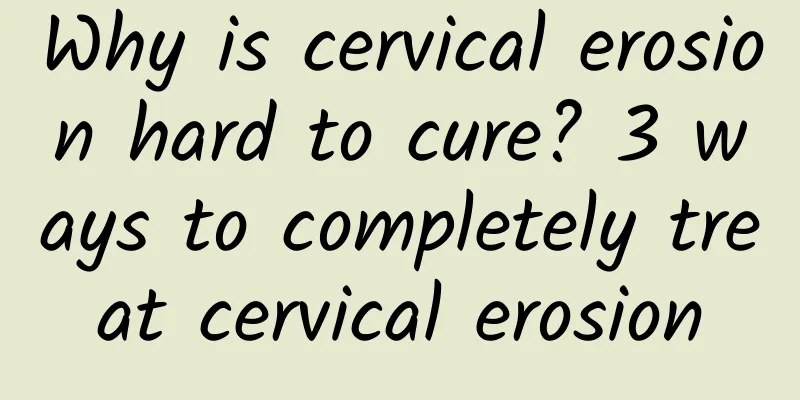 Why is cervical erosion hard to cure? 3 ways to completely treat cervical erosion