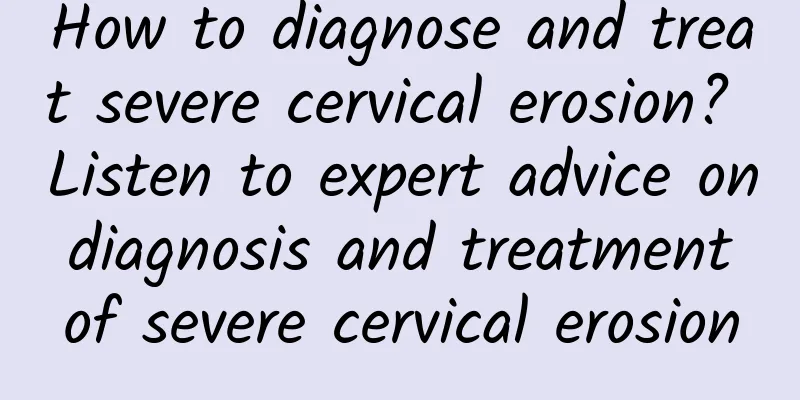 How to diagnose and treat severe cervical erosion? Listen to expert advice on diagnosis and treatment of severe cervical erosion