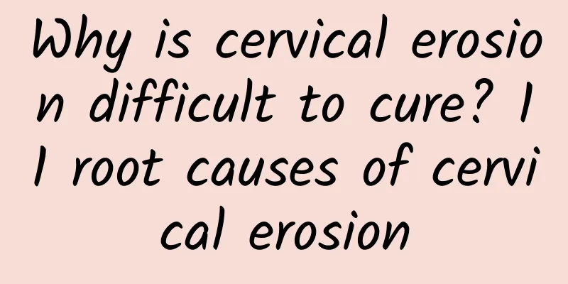 Why is cervical erosion difficult to cure? 11 root causes of cervical erosion
