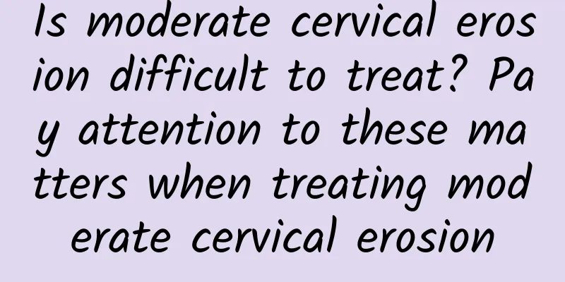 Is moderate cervical erosion difficult to treat? Pay attention to these matters when treating moderate cervical erosion