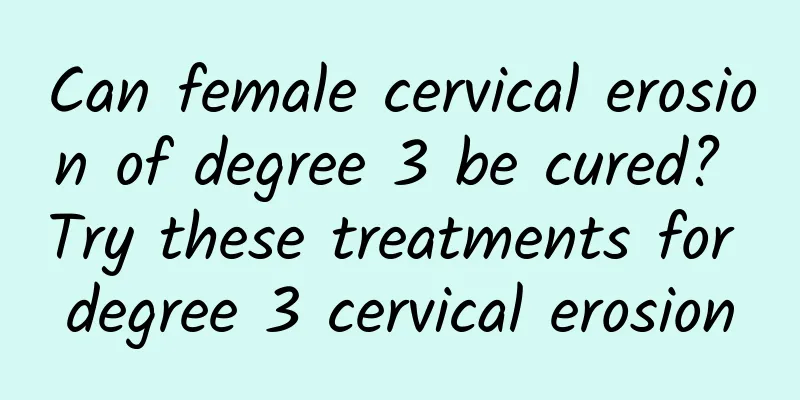 Can female cervical erosion of degree 3 be cured? Try these treatments for degree 3 cervical erosion