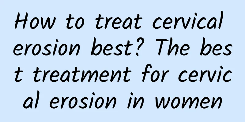 How to treat cervical erosion best? The best treatment for cervical erosion in women