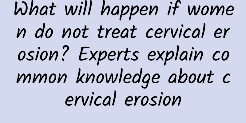 What will happen if women do not treat cervical erosion? Experts explain common knowledge about cervical erosion