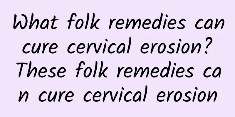 What folk remedies can cure cervical erosion? These folk remedies can cure cervical erosion