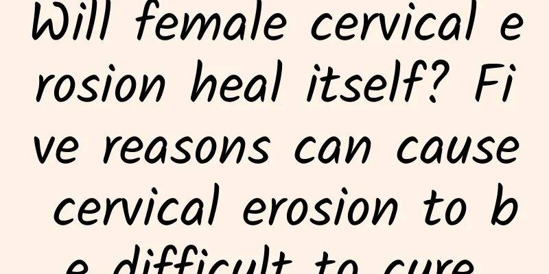 Will female cervical erosion heal itself? Five reasons can cause cervical erosion to be difficult to cure.