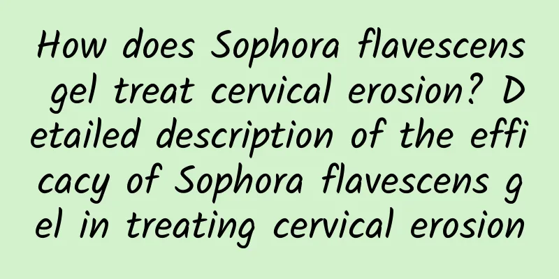 How does Sophora flavescens gel treat cervical erosion? Detailed description of the efficacy of Sophora flavescens gel in treating cervical erosion