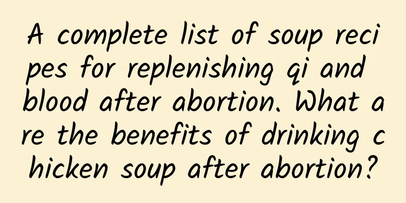 A complete list of soup recipes for replenishing qi and blood after abortion. What are the benefits of drinking chicken soup after abortion?