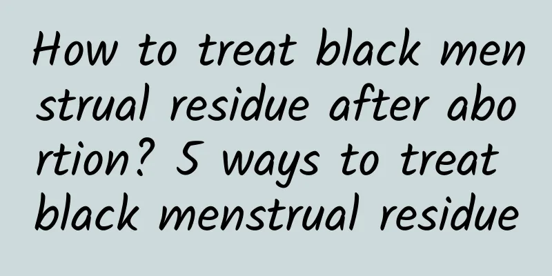 How to treat black menstrual residue after abortion? 5 ways to treat black menstrual residue