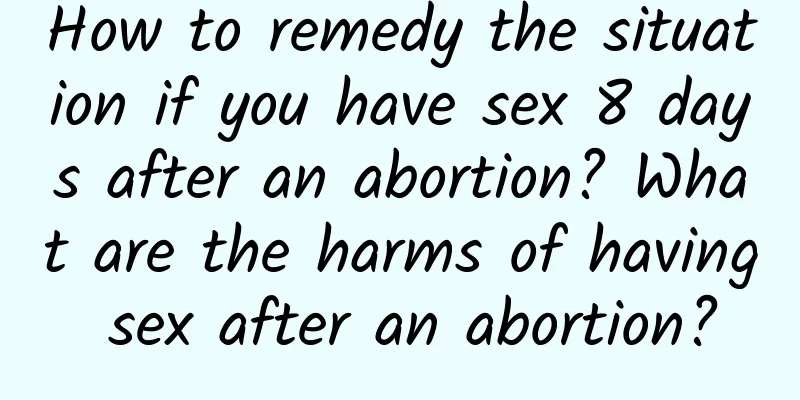 How to remedy the situation if you have sex 8 days after an abortion? What are the harms of having sex after an abortion?
