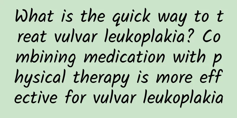 What is the quick way to treat vulvar leukoplakia? Combining medication with physical therapy is more effective for vulvar leukoplakia
