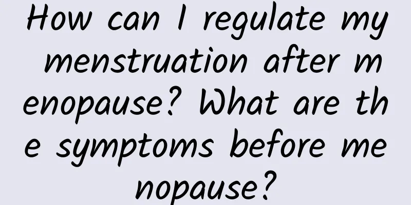How can I regulate my menstruation after menopause? What are the symptoms before menopause?