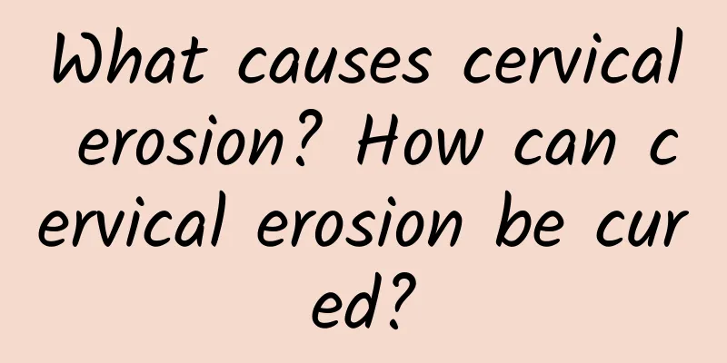 What causes cervical erosion? How can cervical erosion be cured?