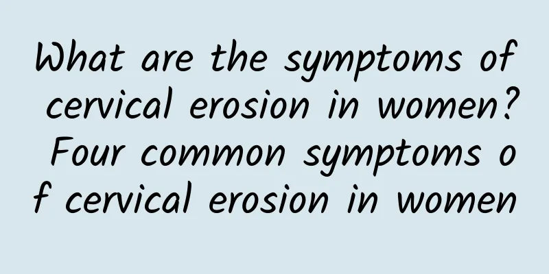 What are the symptoms of cervical erosion in women? Four common symptoms of cervical erosion in women