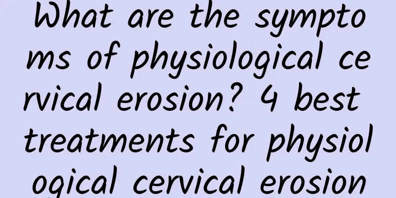 What are the symptoms of physiological cervical erosion? 4 best treatments for physiological cervical erosion