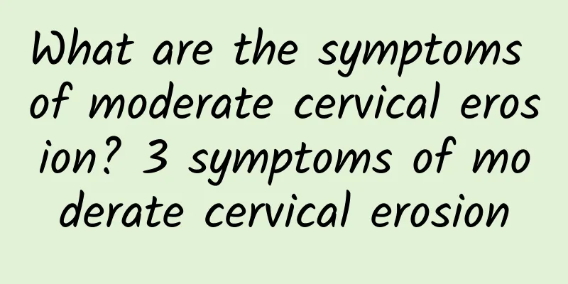 What are the symptoms of moderate cervical erosion? 3 symptoms of moderate cervical erosion