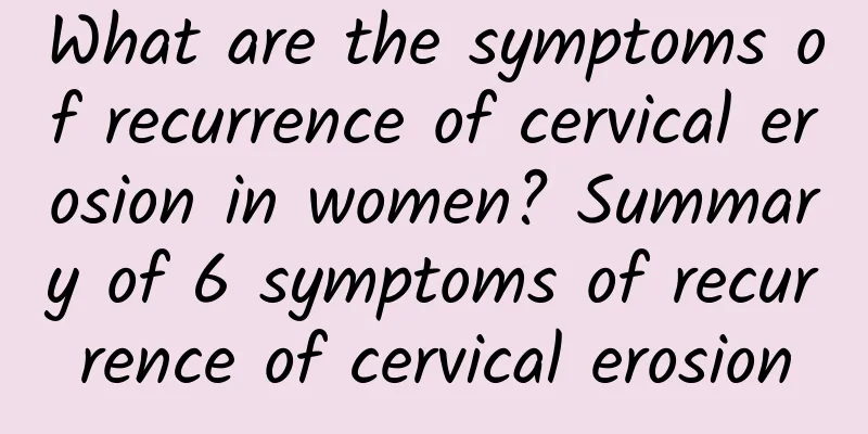 What are the symptoms of recurrence of cervical erosion in women? Summary of 6 symptoms of recurrence of cervical erosion