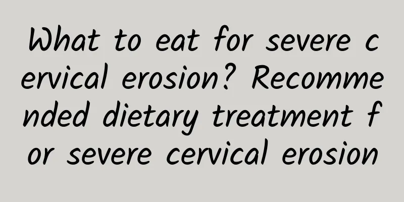 What to eat for severe cervical erosion? Recommended dietary treatment for severe cervical erosion
