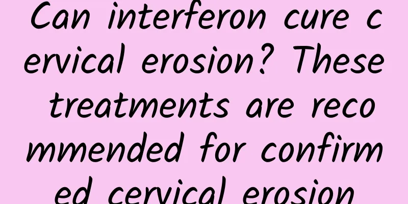 Can interferon cure cervical erosion? These treatments are recommended for confirmed cervical erosion