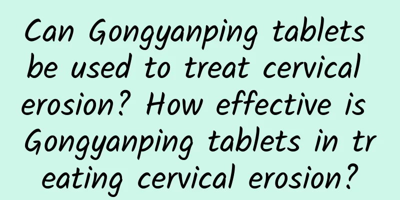 Can Gongyanping tablets be used to treat cervical erosion? How effective is Gongyanping tablets in treating cervical erosion?
