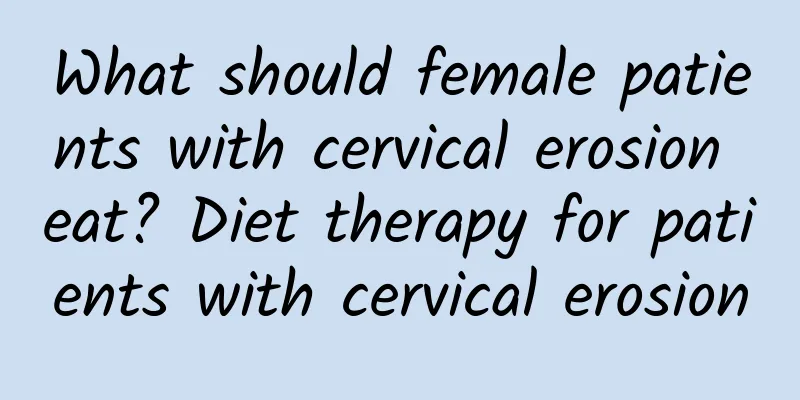 What should female patients with cervical erosion eat? Diet therapy for patients with cervical erosion