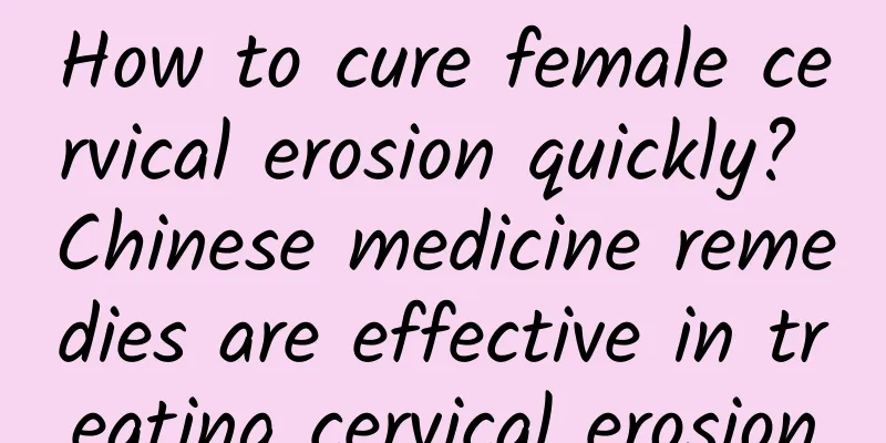 How to cure female cervical erosion quickly? Chinese medicine remedies are effective in treating cervical erosion