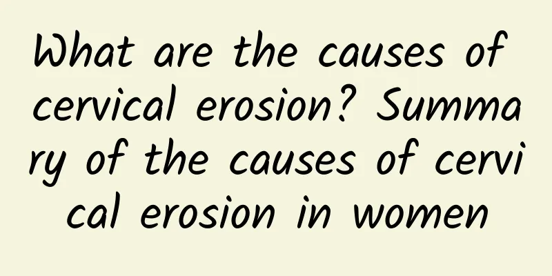 What are the causes of cervical erosion? Summary of the causes of cervical erosion in women