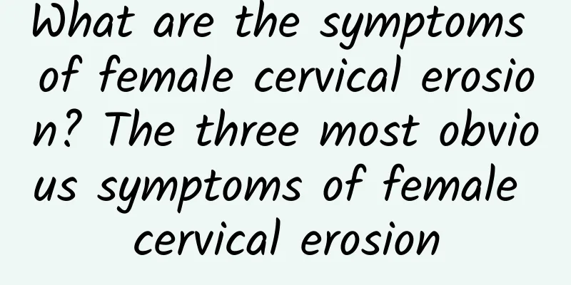 What are the symptoms of female cervical erosion? The three most obvious symptoms of female cervical erosion