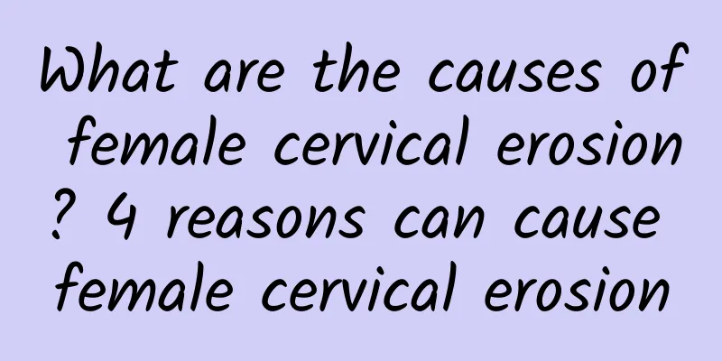 What are the causes of female cervical erosion? 4 reasons can cause female cervical erosion